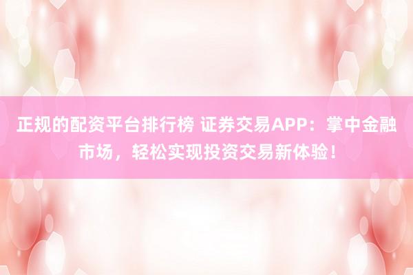 正规的配资平台排行榜 证券交易APP：掌中金融市场，轻松实现投资交易新体验！