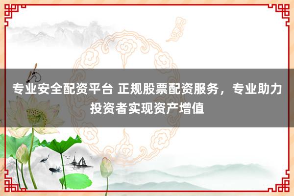 专业安全配资平台 正规股票配资服务，专业助力投资者实现资产增值