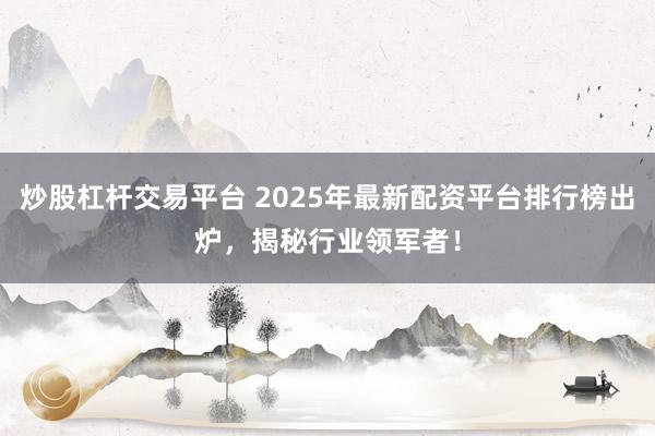 炒股杠杆交易平台 2025年最新配资平台排行榜出炉，揭秘行业领军者！