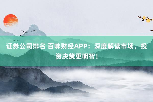 证券公司排名 百味财经APP：深度解读市场，投资决策更明智！