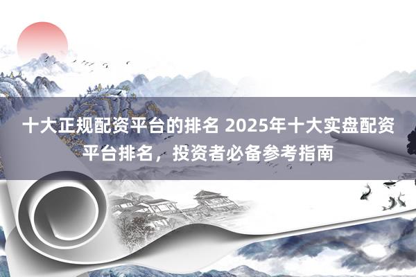 十大正规配资平台的排名 2025年十大实盘配资平台排名，投资者必备参考指南