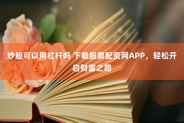 炒股可以用杠杆吗 下载股票配资网APP，轻松开启财富之路