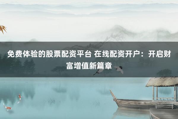 免费体验的股票配资平台 在线配资开户：开启财富增值新篇章