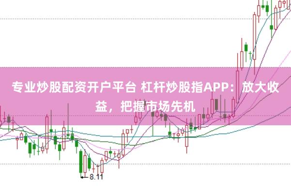 专业炒股配资开户平台 杠杆炒股指APP：放大收益，把握市场先机