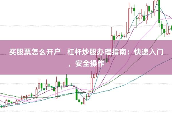 买股票怎么开户   杠杆炒股办理指南：快速入门，安全操作