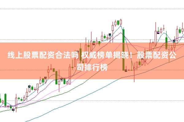 线上股票配资合法吗 权威榜单揭晓！股票配资公司排行榜