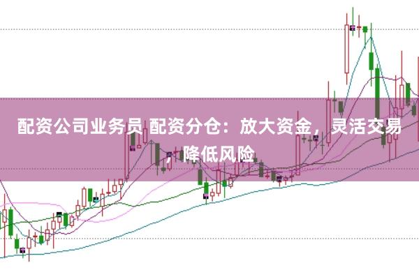 配资公司业务员 配资分仓：放大资金，灵活交易，降低风险