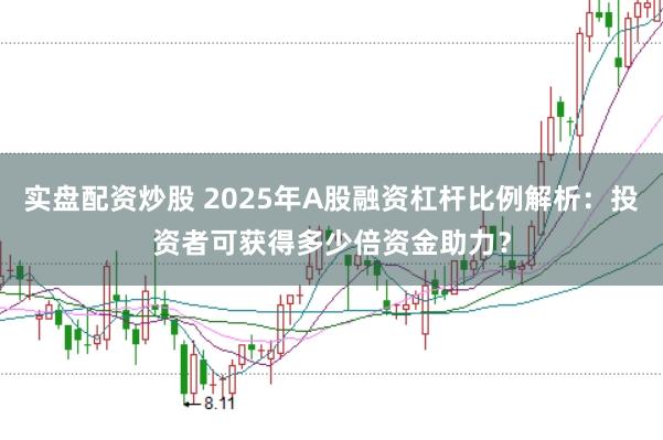 实盘配资炒股 2025年A股融资杠杆比例解析：投资者可获得多少倍资金助力？