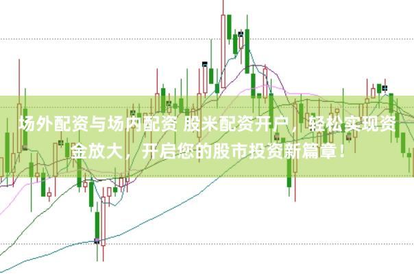 场外配资与场内配资 股米配资开户，轻松实现资金放大，开启您的股市投资新篇章！