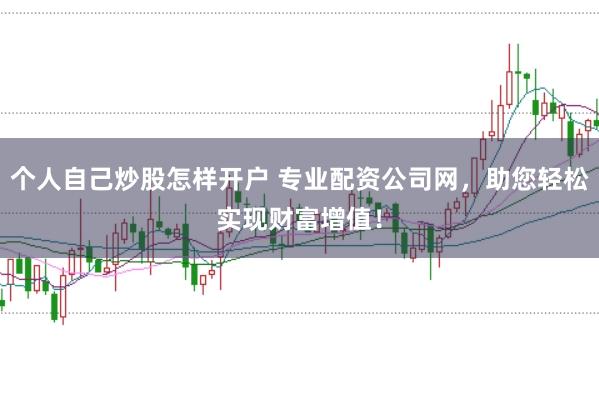 个人自己炒股怎样开户 专业配资公司网，助您轻松实现财富增值！