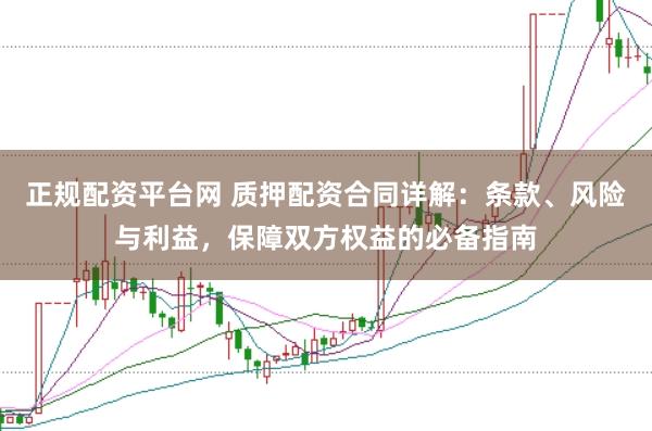 正规配资平台网 质押配资合同详解：条款、风险与利益，保障双方权益的必备指南