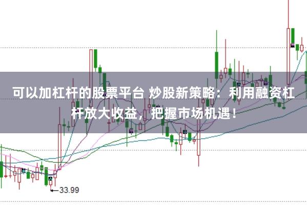 可以加杠杆的股票平台 炒股新策略：利用融资杠杆放大收益，把握市场机遇！