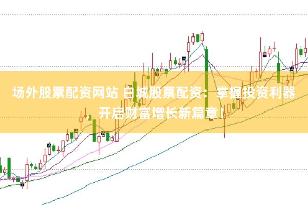 场外股票配资网站 白城股票配资：掌握投资利器，开启财富增长新篇章！