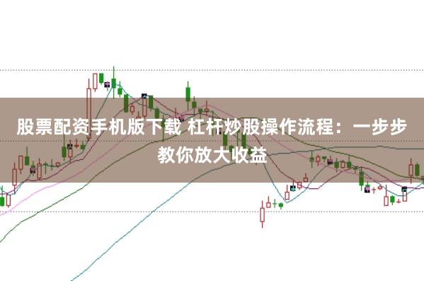 股票配资手机版下载 杠杆炒股操作流程：一步步教你放大收益