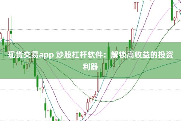 现货交易app 炒股杠杆软件：解锁高收益的投资利器
