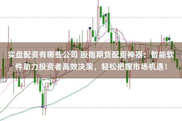 实盘配资有哪些公司 股指期货配资神器：智能软件助力投资者高效决策，轻松把握市场机遇！