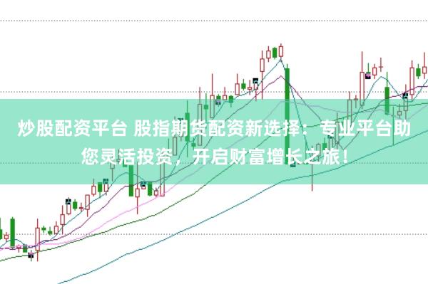 炒股配资平台 股指期货配资新选择：专业平台助您灵活投资，开启财富增长之旅！