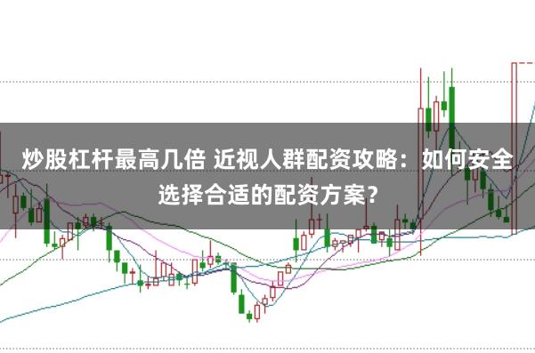 炒股杠杆最高几倍 近视人群配资攻略：如何安全选择合适的配资方案？
