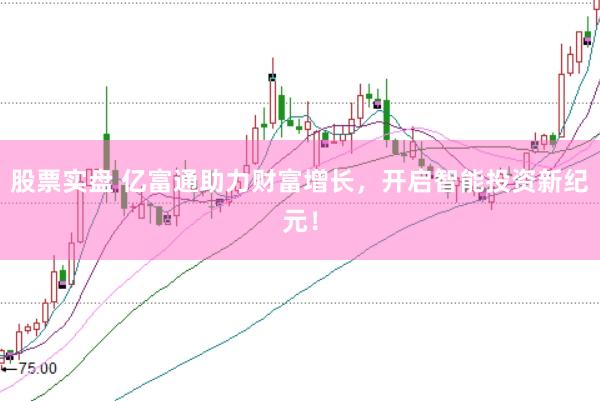 股票实盘 亿富通助力财富增长，开启智能投资新纪元！