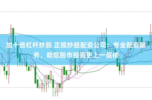 加十倍杠杆炒股 正规炒股配资公司：专业配资服务，助您股市投资更上一层楼