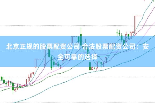 北京正规的股票配资公司 合法股票配资公司：安全可靠的选择