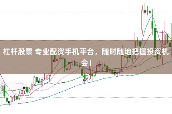 杠杆股票 专业配资手机平台，随时随地把握投资机会！