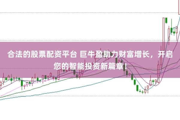 合法的股票配资平台 巨牛盈助力财富增长，开启您的智能投资新篇章！