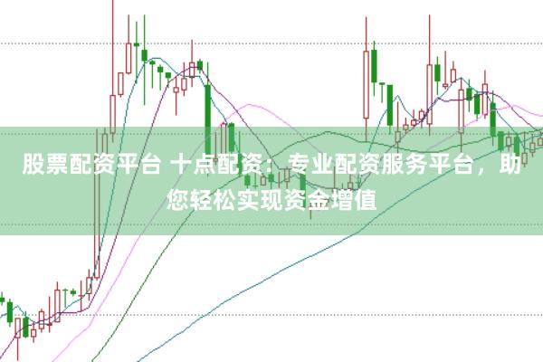 股票配资平台 十点配资：专业配资服务平台，助您轻松实现资金增值