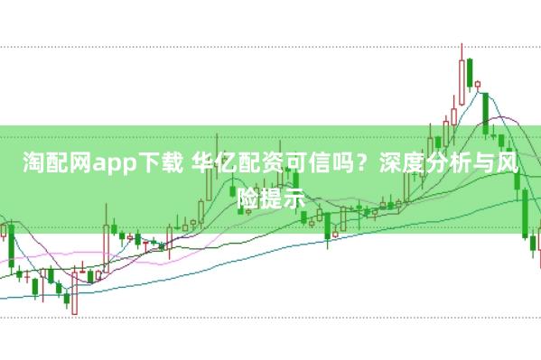 淘配网app下载 华亿配资可信吗？深度分析与风险提示