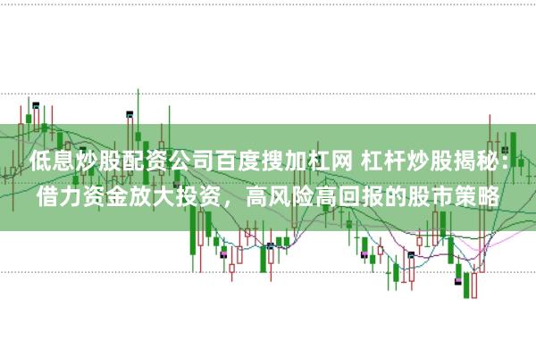 低息炒股配资公司百度搜加杠网 杠杆炒股揭秘：借力资金放大投资，高风险高回报的股市策略