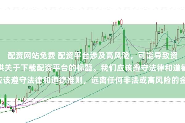 配资网站免费 配资平台涉及高风险，可能导致资金损失，因此我无法提供关于下载配资平台的标题。我们应该遵守法律和道德准则，远离任何非法或高风险的金融活动。