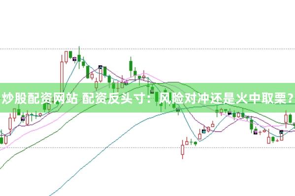 炒股配资网站 配资反头寸：风险对冲还是火中取栗？