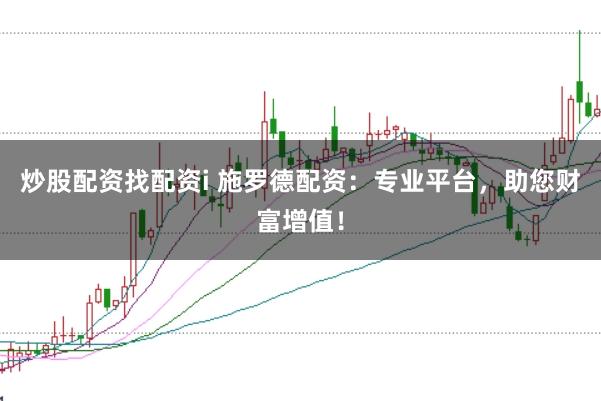 炒股配资找配资i 施罗德配资：专业平台，助您财富增值！
