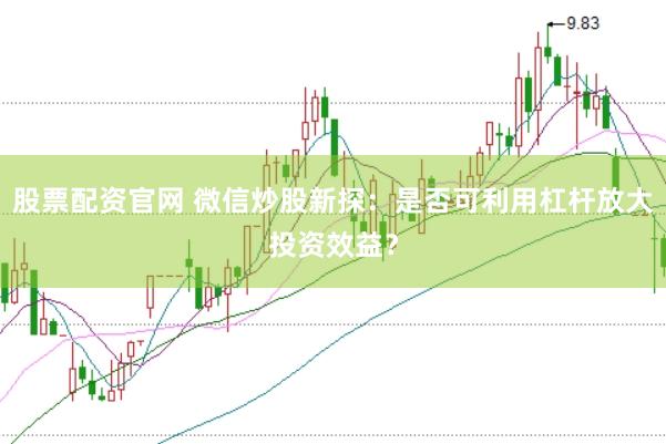 股票配资官网 微信炒股新探：是否可利用杠杆放大投资效益？