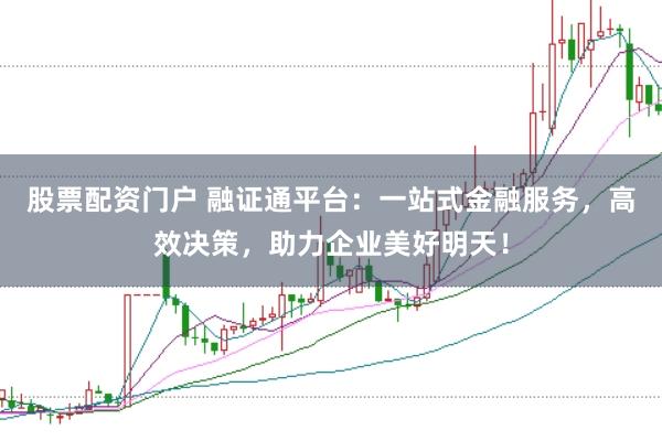股票配资门户 融证通平台：一站式金融服务，高效决策，助力企业美好明天！