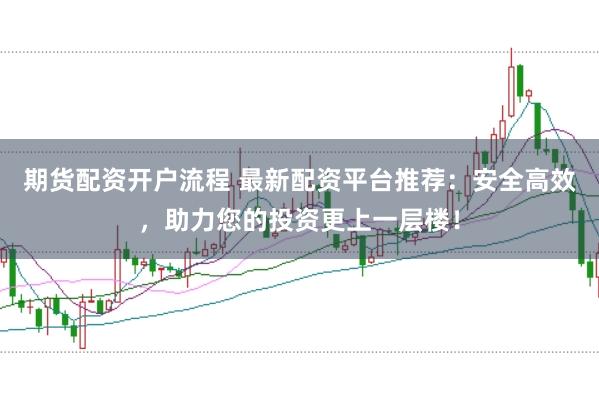 期货配资开户流程 最新配资平台推荐：安全高效，助力您的投资更上一层楼！