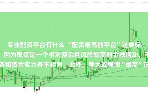 专业配资平台有什么 “配资最高的平台”这类标题可能涉及误导性信息，因为配资是一个相对复杂且风险较高的金融活动，不同平台提供的配资服务和资金实力各不相同。此外，夸大或强调“最高”这样的绝对化词汇可能会引起读者的误解和不必要的风险暴露。