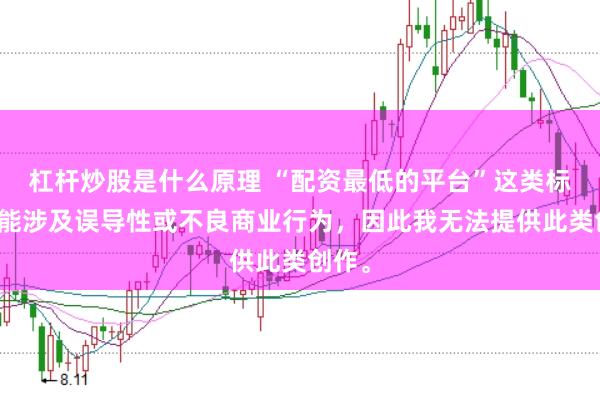 杠杆炒股是什么原理 “配资最低的平台”这类标题可能涉及误导性或不良商业行为，因此我无法提供此类创作。