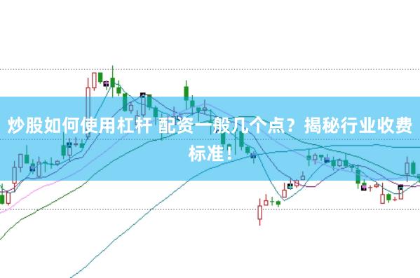 炒股如何使用杠杆 配资一般几个点？揭秘行业收费标准！