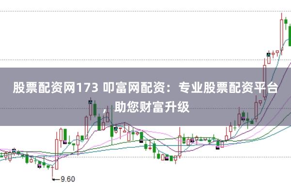 股票配资网173 叩富网配资：专业股票配资平台，助您财富升级