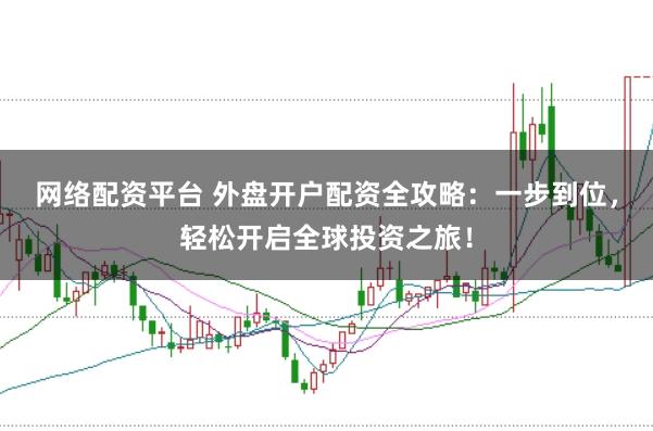 网络配资平台 外盘开户配资全攻略：一步到位，轻松开启全球投资之旅！