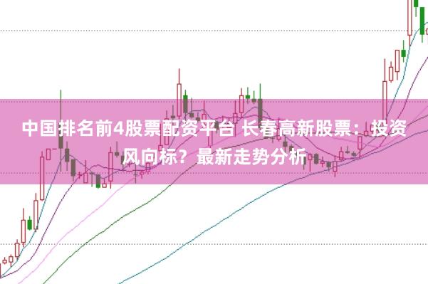 中国排名前4股票配资平台 长春高新股票：投资风向标？最新走势分析
