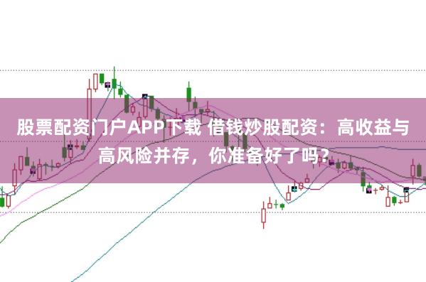 股票配资门户APP下载 借钱炒股配资：高收益与高风险并存，你准备好了吗？