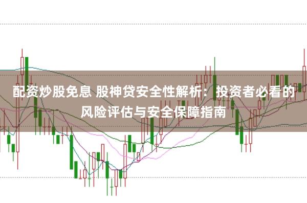 配资炒股免息 股神贷安全性解析：投资者必看的风险评估与安全保障指南