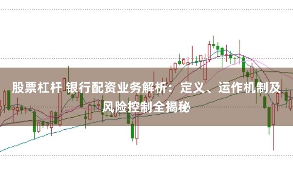 股票杠杆 银行配资业务解析：定义、运作机制及风险控制全揭秘