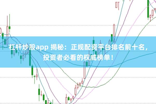 杠杆炒股app 揭秘：正规配资平台排名前十名，投资者必看的权威榜单！