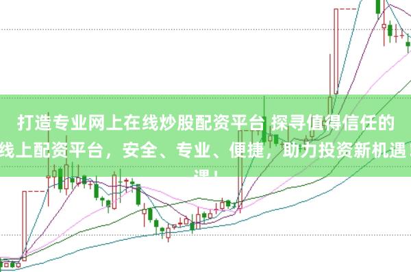 打造专业网上在线炒股配资平台 探寻值得信任的线上配资平台，安全、专业、便捷，助力投资新机遇！