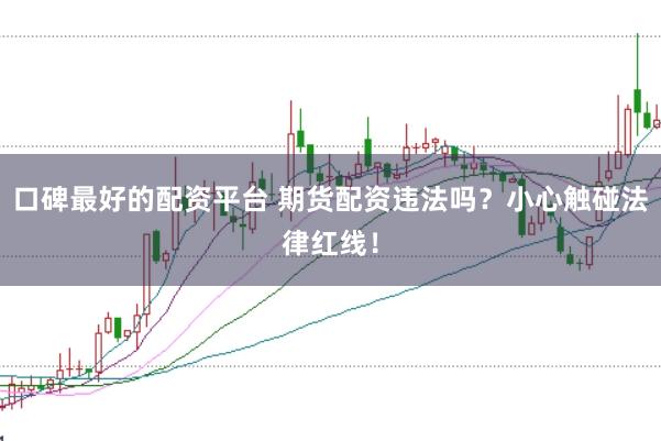 口碑最好的配资平台 期货配资违法吗？小心触碰法律红线！