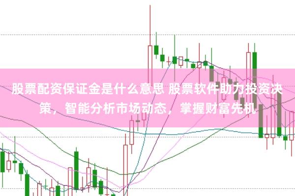 股票配资保证金是什么意思 股票软件助力投资决策，智能分析市场动态，掌握财富先机