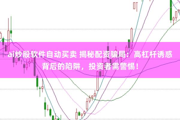ai炒股软件自动买卖 揭秘配资骗局：高杠杆诱惑背后的陷阱，投资者需警惕！